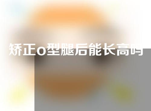 矫正o型腿后能长高吗
