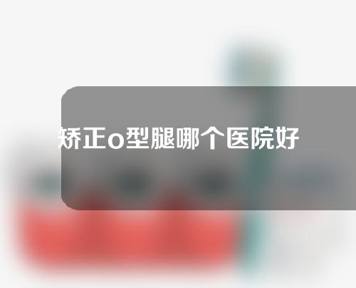 矫正o型腿哪个医院好