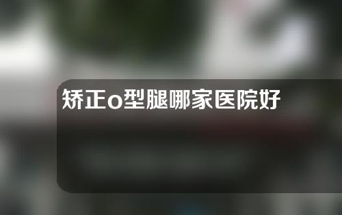 矫正o型腿哪家医院好