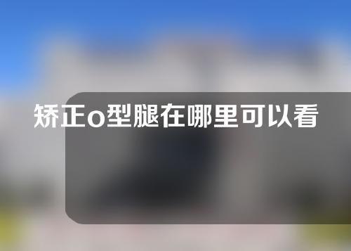 矫正o型腿在哪里可以看