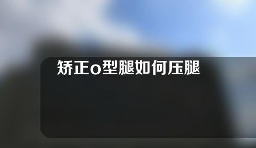 矫正o型腿如何压腿