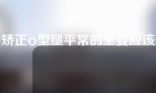 矫正o型腿平常的坐姿应该注意什么