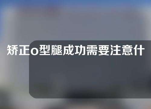 矫正o型腿成功需要注意什么