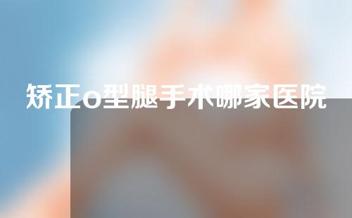 矫正o型腿手术哪家医院