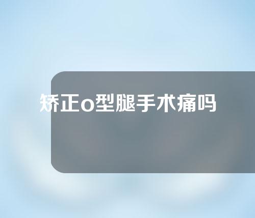 矫正o型腿手术痛吗