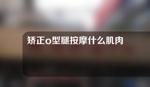 矫正o型腿按摩什么肌肉