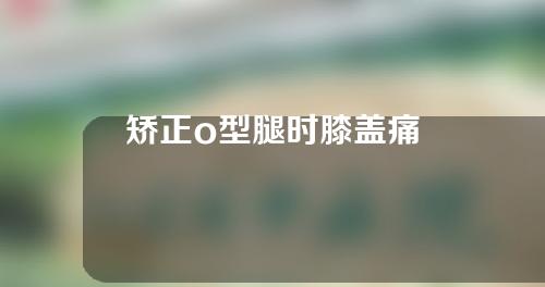 矫正o型腿时膝盖痛