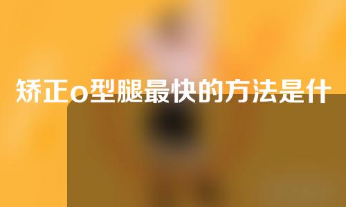矫正o型腿最快的方法是什么15岁