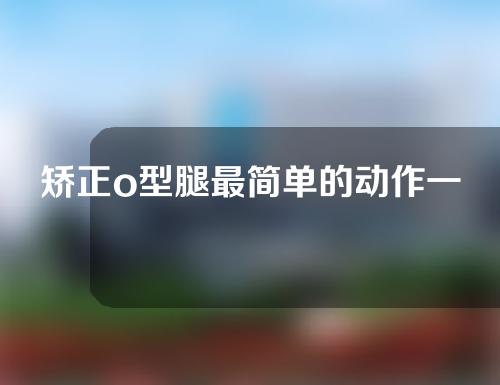 矫正o型腿最简单的动作一岁宝宝