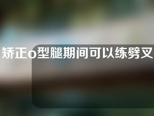 矫正o型腿期间可以练劈叉吗