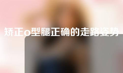 矫正o型腿正确的走路姿势