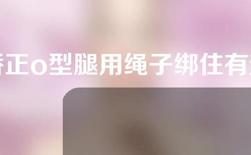 矫正o型腿用绳子绑住有效果吗
