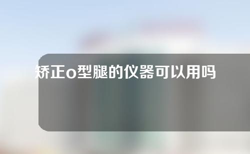 矫正o型腿的仪器可以用吗