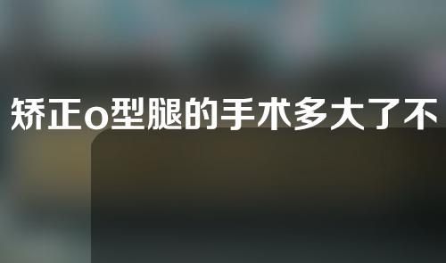 矫正o型腿的手术多大了不能做