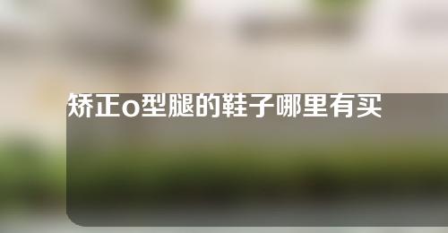 矫正o型腿的鞋子哪里有买