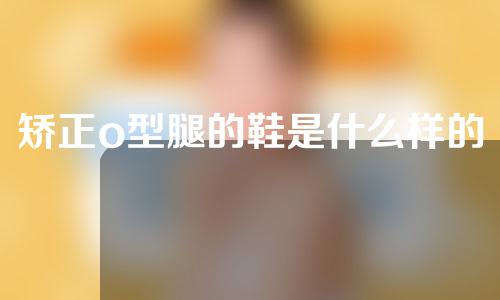 矫正o型腿的鞋是什么样的