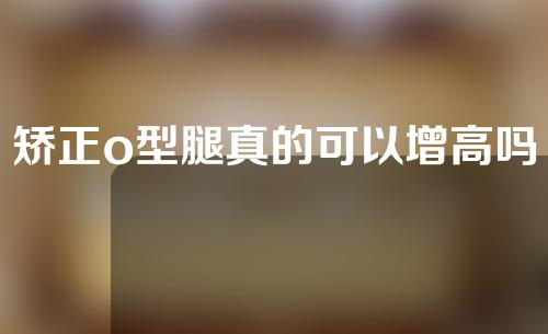 矫正o型腿真的可以增高吗