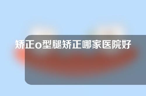 矫正o型腿矫正哪家医院好