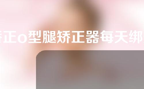 矫正o型腿矫正器每天绑多久