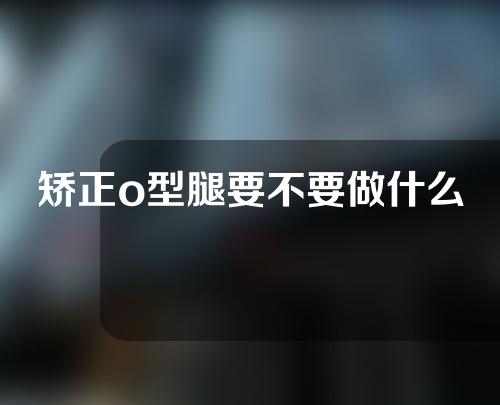 矫正o型腿要不要做什么