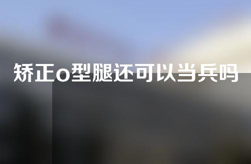 矫正o型腿还可以当兵吗