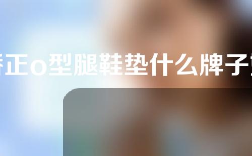 矫正o型腿鞋垫什么牌子好用