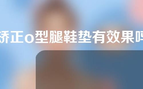 矫正o型腿鞋垫有效果吗