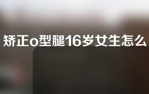 矫正o型腿16岁女生怎么办
