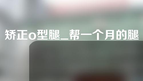 矫正o型腿_帮一个月的腿有用吗