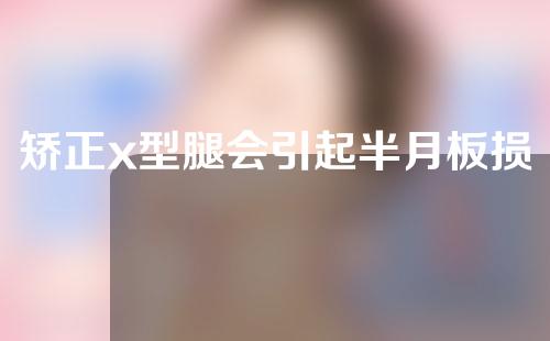 矫正x型腿会引起半月板损伤吗