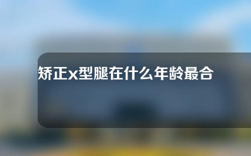 矫正x型腿在什么年龄最合适