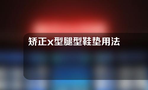 矫正x型腿型鞋垫用法