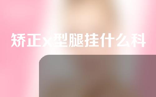 矫正x型腿挂什么科