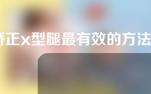 矫正x型腿最有效的方法7岁