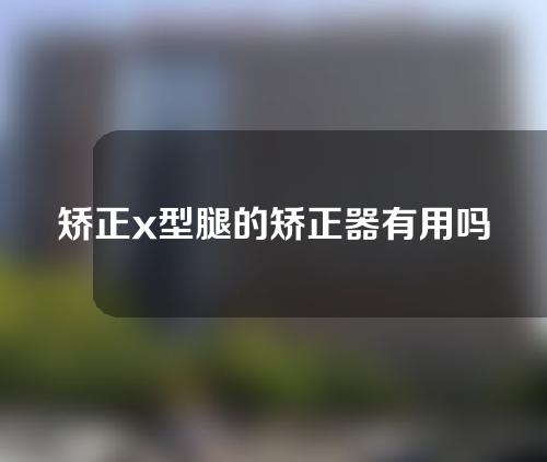 矫正x型腿的矫正器有用吗