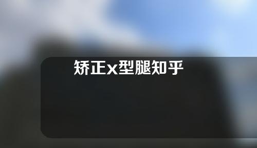 矫正x型腿知乎