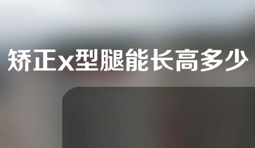 矫正x型腿能长高多少
