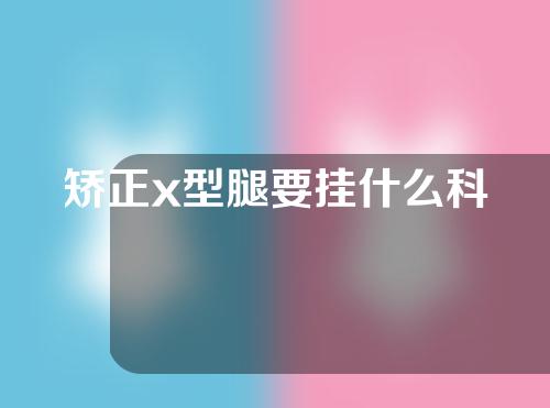 矫正x型腿要挂什么科