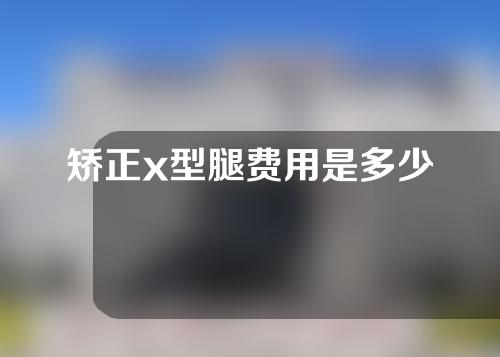 矫正x型腿费用是多少