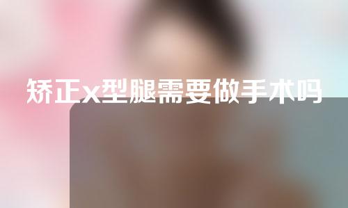 矫正x型腿需要做手术吗