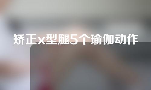 矫正x型腿5个瑜伽动作