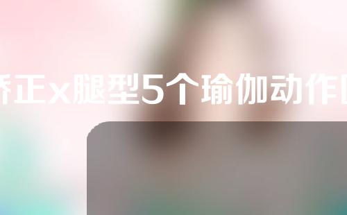 矫正x腿型5个瑜伽动作图