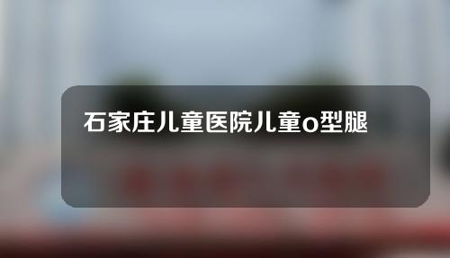 石家庄儿童医院儿童o型腿矫正