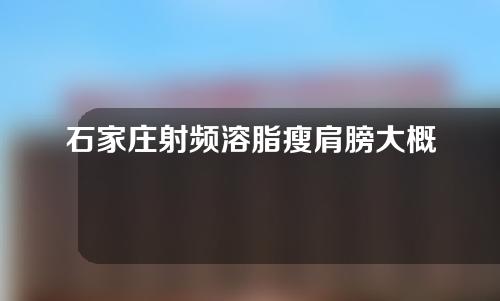 石家庄射频溶脂瘦肩膀大概需要多少钱(石家庄做射频消融术多少钱)