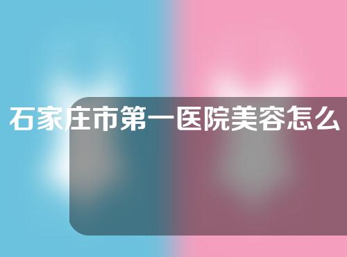 石家庄市第一医院美容怎么样？医院介绍以及案例分享