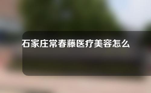 石家庄常春藤医疗美容怎么样？医院具体信息介绍