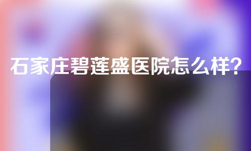 石家庄碧莲盛医院怎么样？相关信息介绍