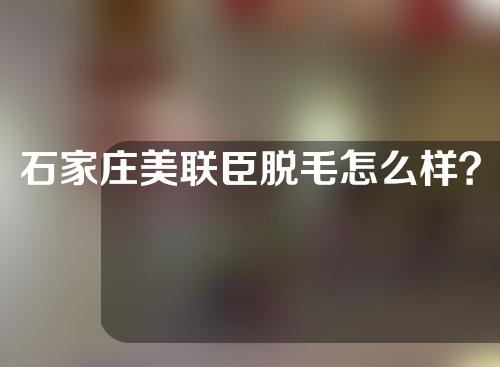 石家庄美联臣脱毛怎么样？大腿脱毛效果为大家分享