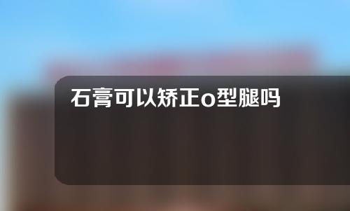 石膏可以矫正o型腿吗