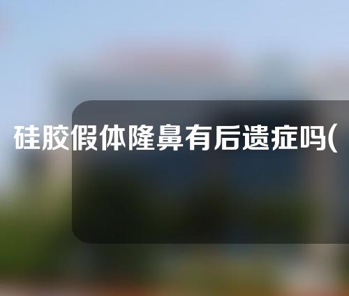 硅胶假体隆鼻有后遗症吗(硅胶假体隆鼻有后遗症吗多少钱)